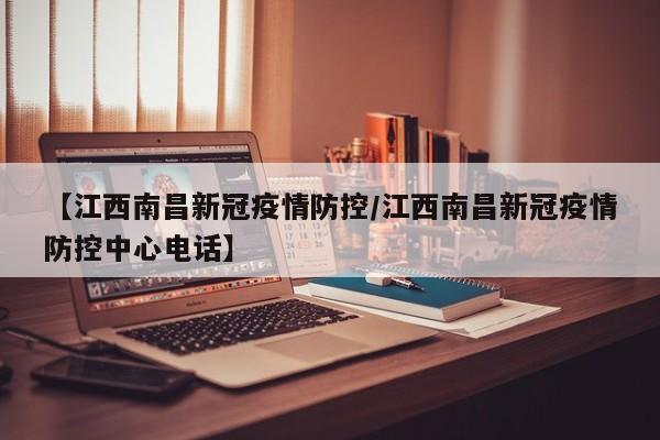 【江西南昌新冠疫情防控/江西南昌新冠疫情防控中心电话】