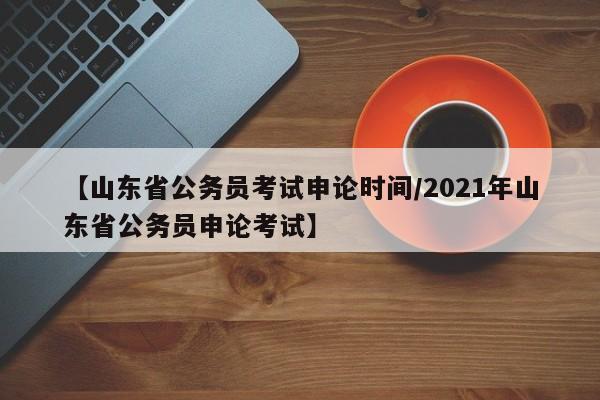 【山东省公务员考试申论时间/2021年山东省公务员申论考试】