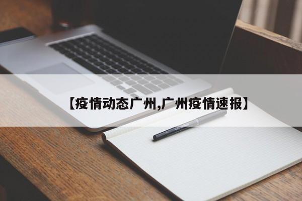 【疫情动态广州,广州疫情速报】