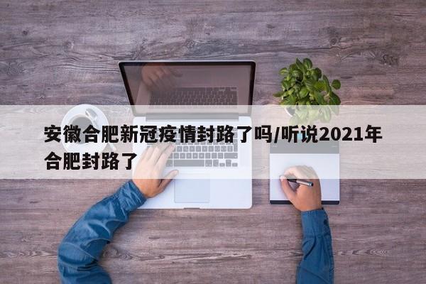 安徽合肥新冠疫情封路了吗/听说2021年合肥封路了