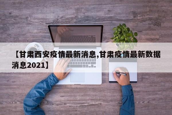 【甘肃西安疫情最新消息,甘肃疫情最新数据消息2021】