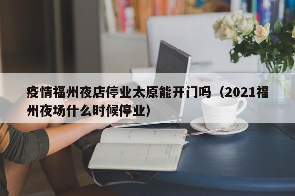 疫情福州夜店停业太原能开门吗(2021福州夜场什么时候停业)