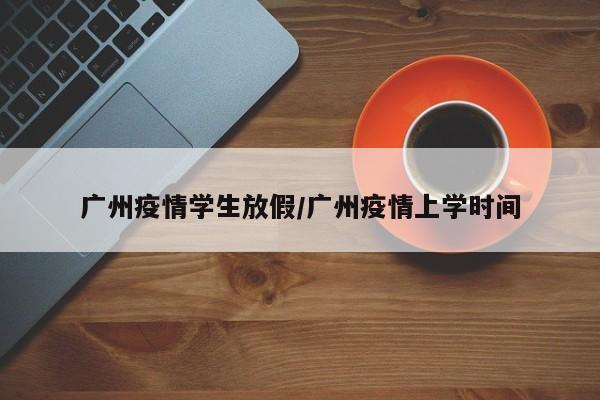广州疫情学生放假/广州疫情上学时间