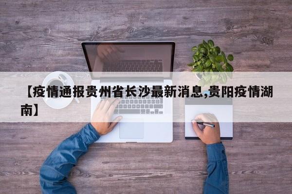 【疫情通报贵州省长沙最新消息,贵阳疫情湖南】