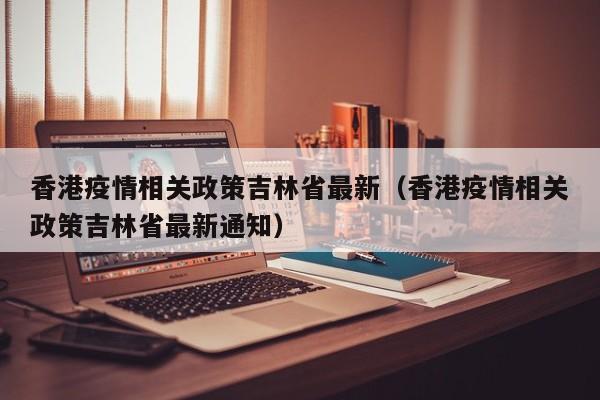 香港疫情相关政策吉林省最新(香港疫情相关政策吉林省最新通知)
