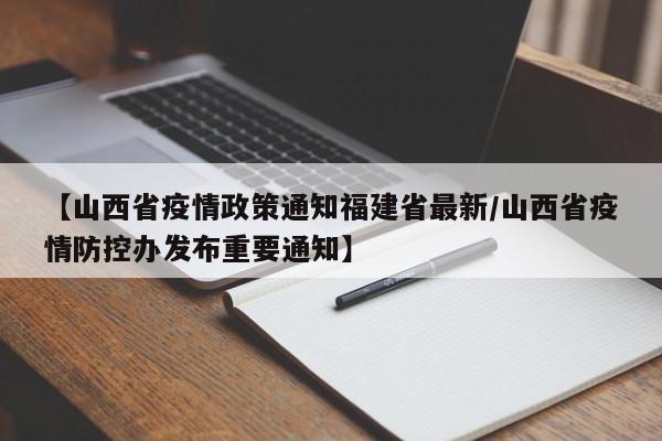 【山西省疫情政策通知福建省最新/山西省疫情防控办发布重要通知】