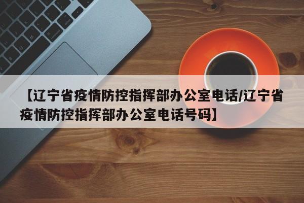 【辽宁省疫情防控指挥部办公室电话/辽宁省疫情防控指挥部办公室电话号码】