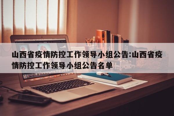 山西省疫情防控工作领导小组公告:山西省疫情防控工作领导小组公告名单