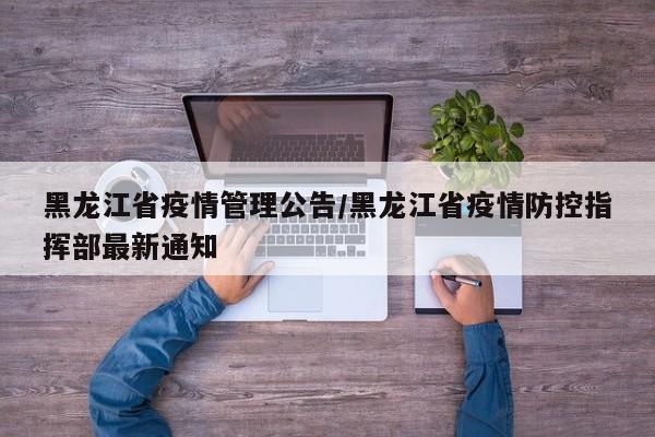 黑龙江省疫情管理公告/黑龙江省疫情防控指挥部最新通知