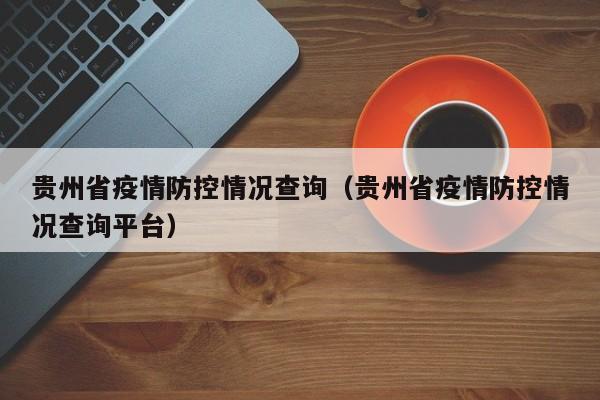 贵州省疫情防控情况查询(贵州省疫情防控情况查询平台)