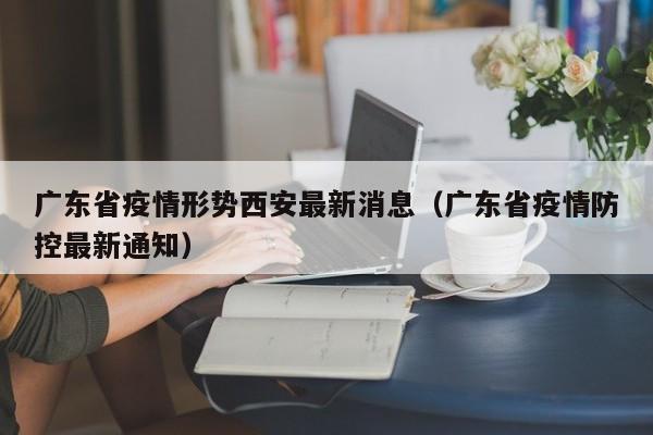 广东省疫情形势西安最新消息(广东省疫情防控最新通知)