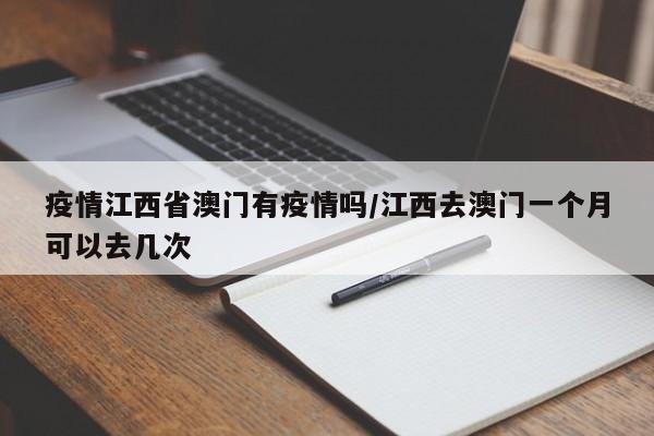 疫情江西省澳门有疫情吗/江西去澳门一个月可以去几次