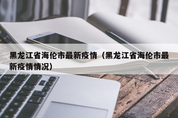黑龙江省海伦市最新疫情(黑龙江省海伦市最新疫情情况)