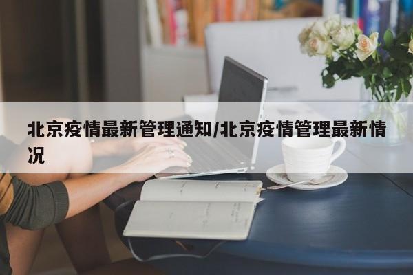 北京疫情最新管理通知/北京疫情管理最新情况