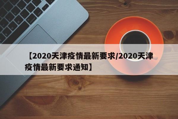 【2020天津疫情最新要求/2020天津疫情最新要求通知】