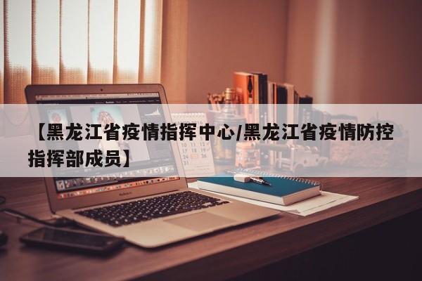 【黑龙江省疫情指挥中心/黑龙江省疫情防控指挥部成员】