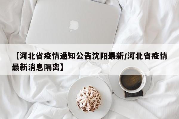 【河北省疫情通知公告沈阳最新/河北省疫情最新消息隔离】