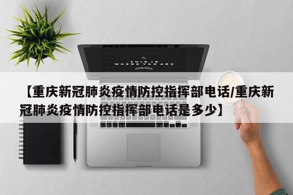 【重庆新冠肺炎疫情防控指挥部电话/重庆新冠肺炎疫情防控指挥部电话是多少】