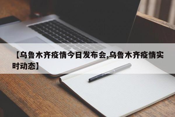 【乌鲁木齐疫情今日发布会,乌鲁木齐疫情实时动态】