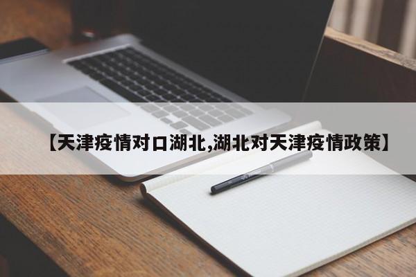 【天津疫情对口湖北,湖北对天津疫情政策】