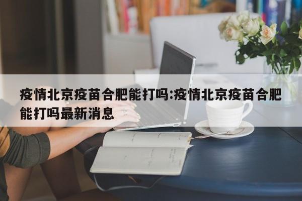 疫情北京疫苗合肥能打吗:疫情北京疫苗合肥能打吗最新消息