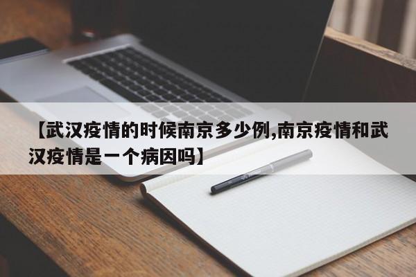 【武汉疫情的时候南京多少例,南京疫情和武汉疫情是一个病因吗】