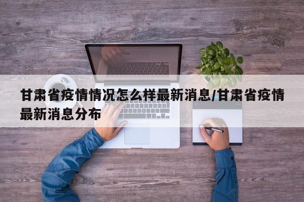 甘肃省疫情情况怎么样最新消息/甘肃省疫情最新消息分布