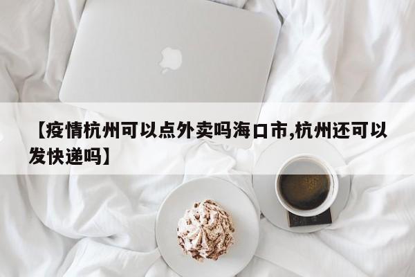 【疫情杭州可以点外卖吗海口市,杭州还可以发快递吗】