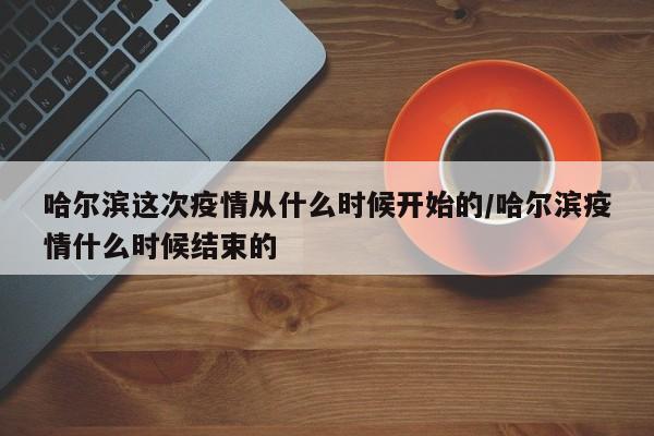 哈尔滨这次疫情从什么时候开始的/哈尔滨疫情什么时候结束的