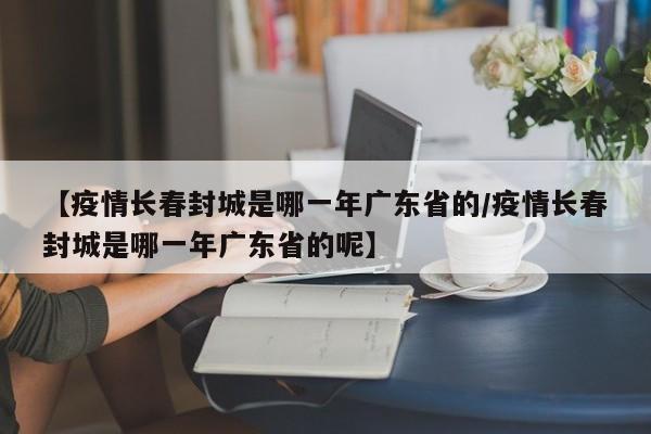 【疫情长春封城是哪一年广东省的/疫情长春封城是哪一年广东省的呢】