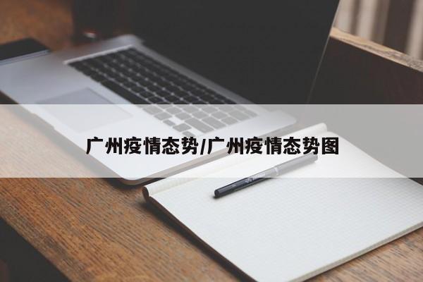 广州疫情态势/广州疫情态势图