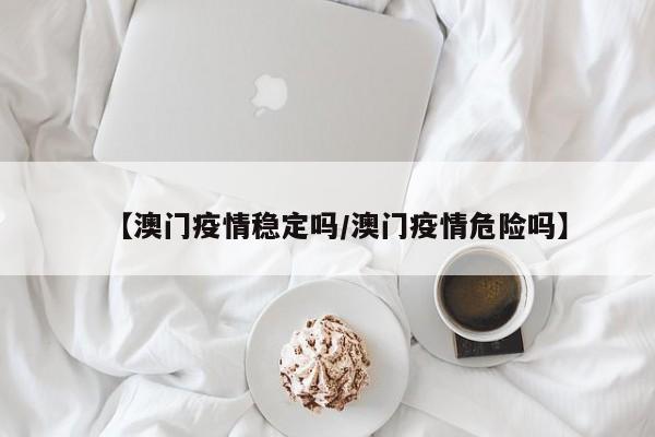 【澳门疫情稳定吗/澳门疫情危险吗】