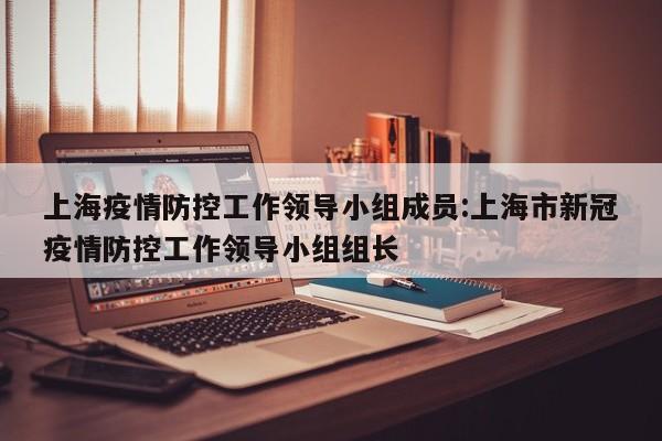 上海疫情防控工作领导小组成员:上海市新冠疫情防控工作领导小组组长